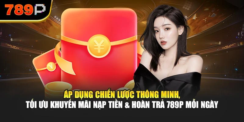 Áp dụng chiến lược thông minh, tối ưu khuyến mãi nạp tiền & hoàn trả 789P mỗi ngày