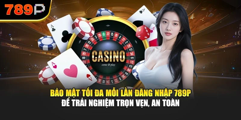 Bảo mật tối đa mỗi lần đăng nhập 789P để trải nghiệm trọn vẹn, an toàn