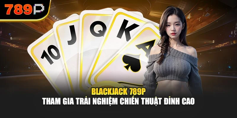 Blackjack 789P – Tham gia trải nghiệm chiến thuật đỉnh cao