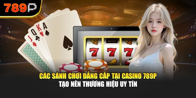 Các sảnh chơi đẳng cấp tại Casino 789P tạo nên thương hiệu uy tín
