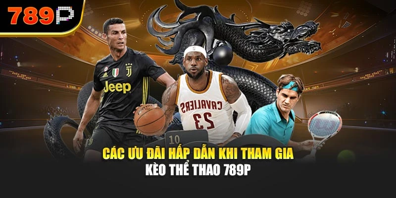 Các ưu đãi hấp dẫn khi tham gia kèo thể thao 789P