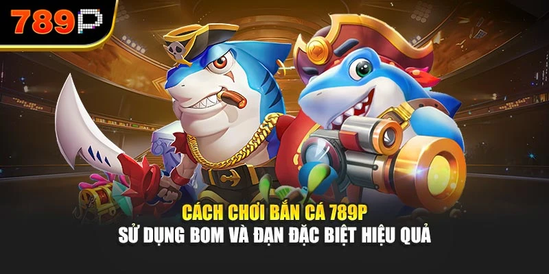 Cách chơi bắn cá 789P sử dụng bom và đạn đặc biệt hiệu quả