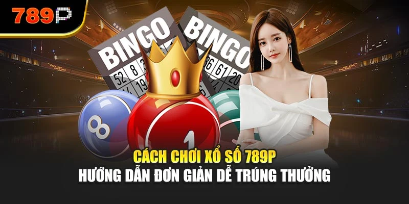Cách Chơi Xổ Số 789P - Hướng Dẫn Đơn Giản Dễ Trúng Thưởng