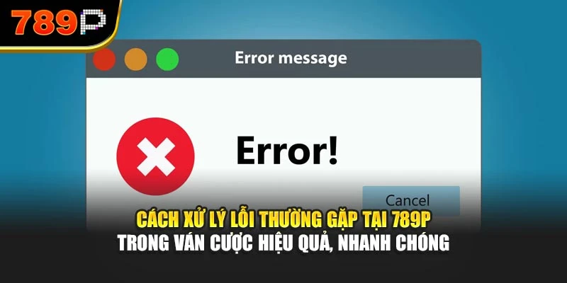 Cách xử lý lỗi thường gặp tại 789P trong ván cược hiệu quả, nhanh chóng