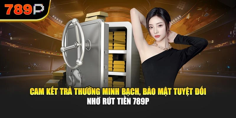 Cam kết trả thưởng minh bạch, bảo mật tuyệt đối nhờ rút tiền 789P