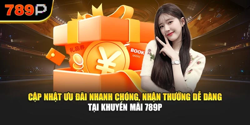 Cập nhật ưu đãi nhanh chóng, nhận thưởng dễ dàng tại khuyến mãi 789P