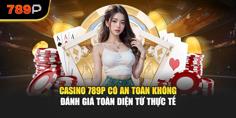 Casino 789P có an toàn không – Đánh giá toàn diện từ thực tế