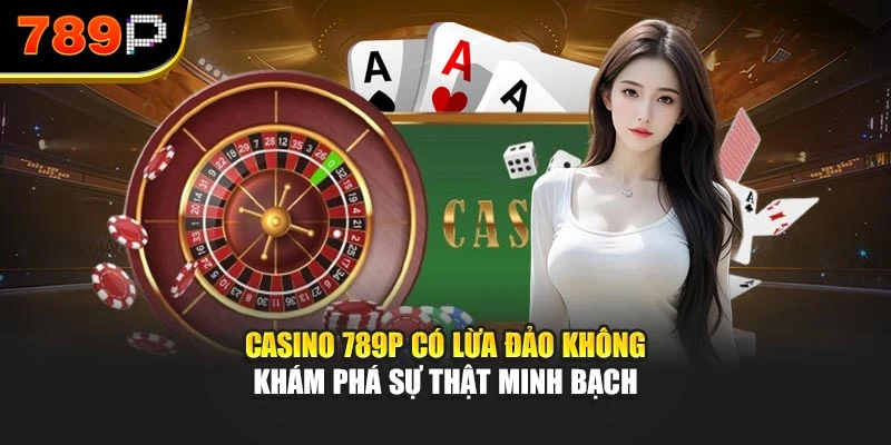 Casino 789P có lừa đảo không – Khám phá sự thật minh bạch