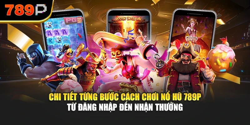 Chi tiết từng bước cách chơi nổ hũ 789P từ đăng nhập đến nhận thưởng