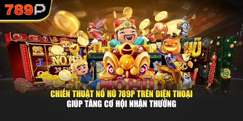 Chiến thuật nổ hũ 789P trên điện thoại giúp tăng cơ hội nhận thưởng