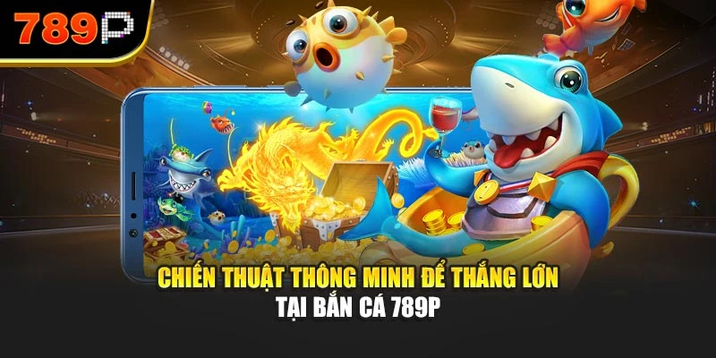 Chiến thuật thông minh để thắng lớn tại Bắn cá 789P