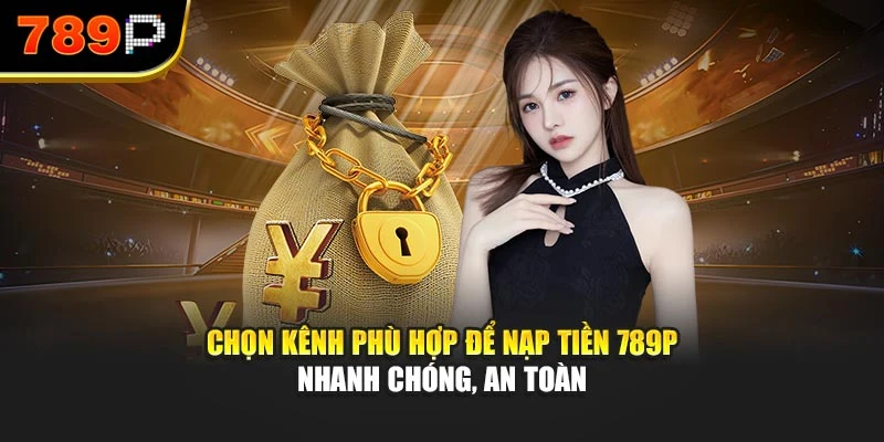 Chọn kênh phù hợp để nạp tiền 789P nhanh chóng, an toàn