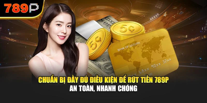 Chuẩn bị đầy đủ điều kiện để rút tiền 789P an toàn, nhanh chóng