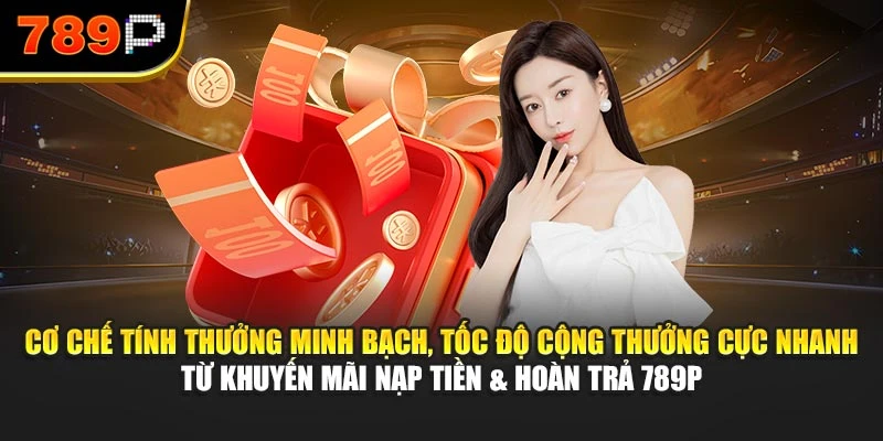 Cơ chế tính thưởng minh bạch, tốc độ cộng thưởng cực nhanh từ khuyến mãi nạp tiền & hoàn trả 789P