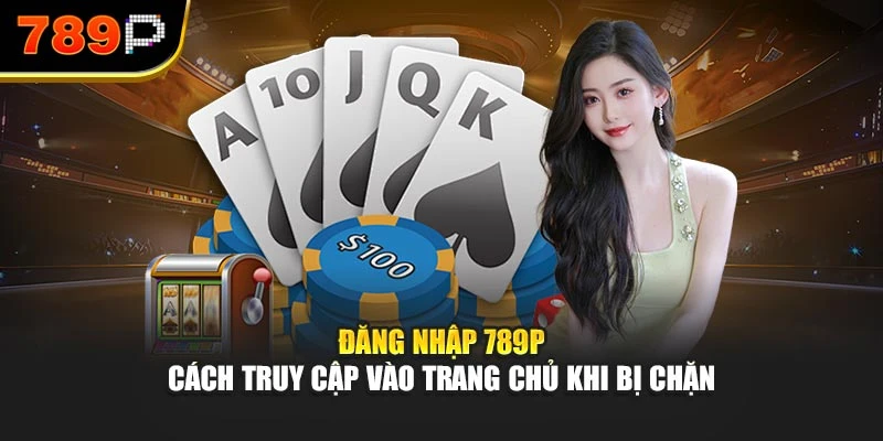 Đăng nhập 789P – Cách truy cập vào trang chủ khi bị chặn