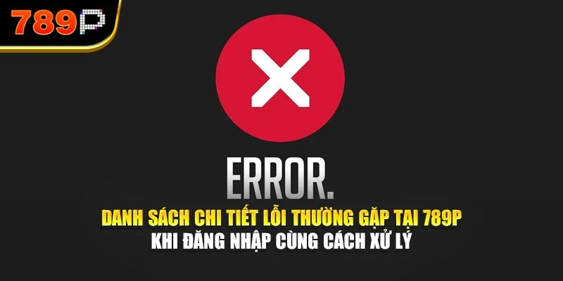 Danh sách chi tiết lỗi thường gặp tại 789P khi đăng nhập cùng cách xử lý