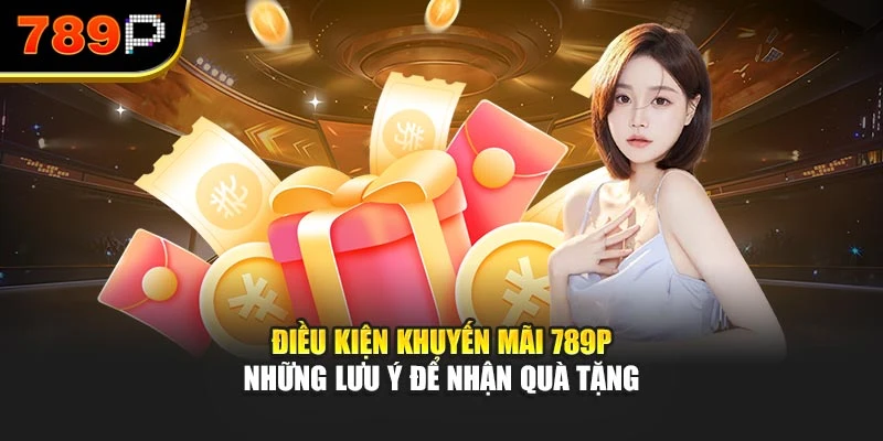 Điều kiện khuyến mãi 789P – Những lưu ý để nhận quà tặng
