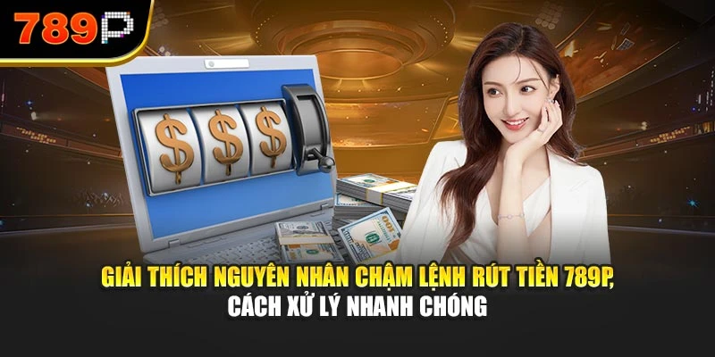 Giải thích nguyên nhân chậm lệnh rút tiền 789P, cách xử lý nhanh chóng