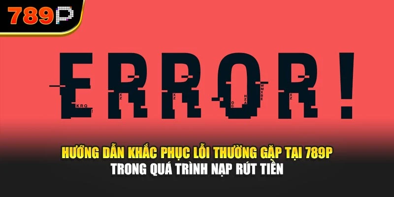 Hướng dẫn khắc phục lỗi thường gặp tại 789P trong quá trình nạp rút tiền