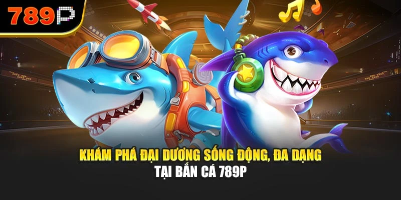 Khám phá đại dương sống động, đa dạng tại Bắn cá 789P