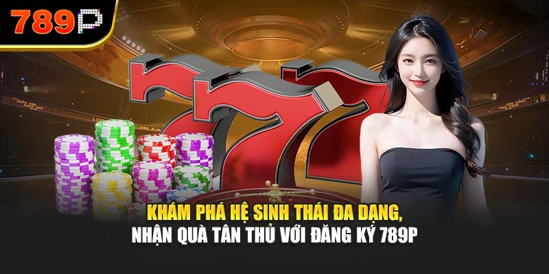 Khám phá hệ sinh thái đa dạng, nhận quà tân thủ với đăng ký 789P
