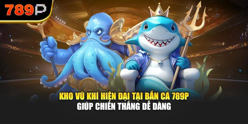 Kho vũ khí hiện đại tại Bắn cá 789P giúp chiến thắng dễ dàng