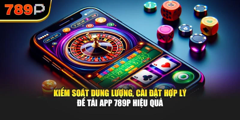 Kiểm soát dung lượng, cài đặt hợp lý để tải app 789P hiệu quả