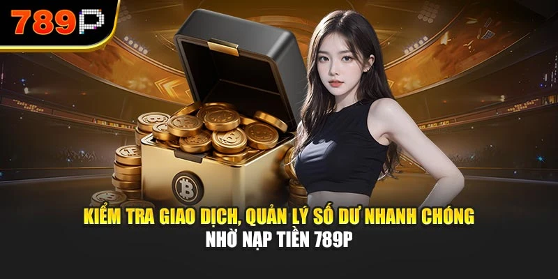 Kiểm tra giao dịch, quản lý số dư nhanh chóng nhờ nạp tiền 789P