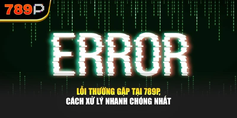 Lỗi thường gặp tại 789P, cách xử lý nhanh chóng nhất