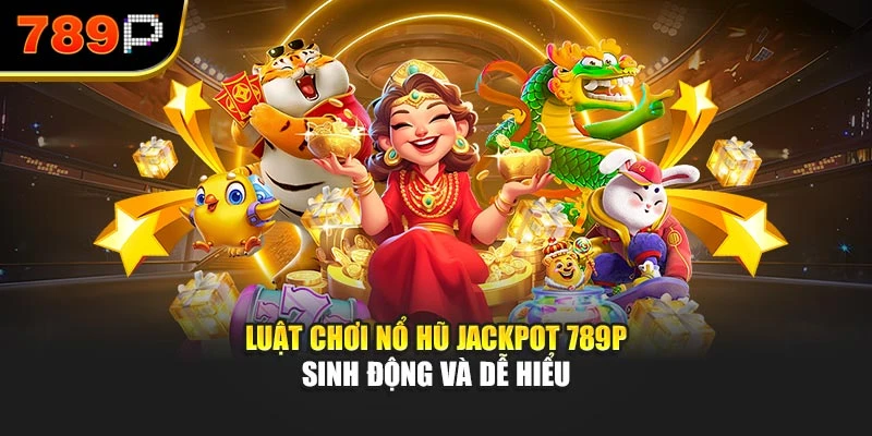 Luật chơi nổ hũ jackpot 789P sinh động và dễ hiểu