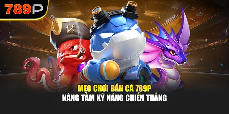 Mẹo chơi bắn cá 789P nâng tầm kỹ năng chiến thắng