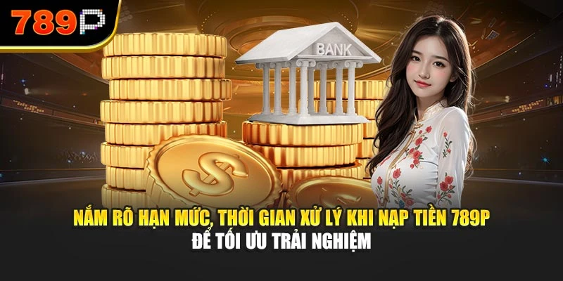 Nắm rõ hạn mức, thời gian xử lý khi nạp tiền 789P để tối ưu trải nghiệm