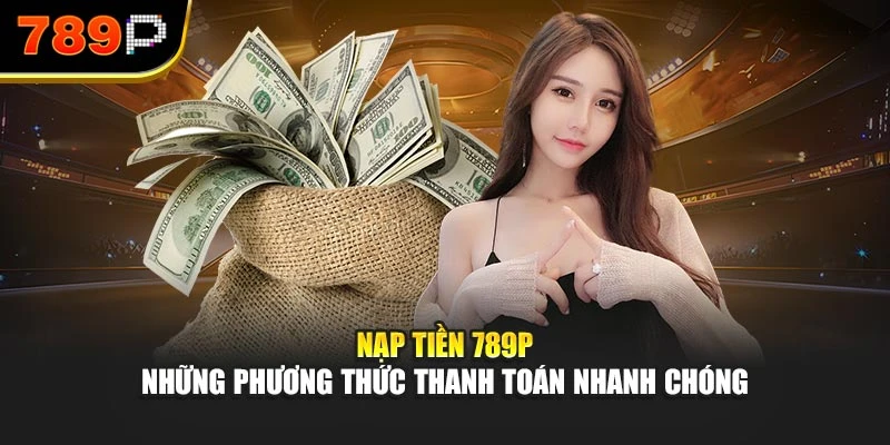 Nạp tiền 789P – Những phương thức thanh toán nhanh chóng