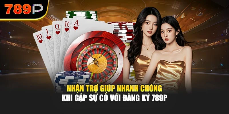 Nhận trợ giúp nhanh chóng khi gặp sự cố với đăng ký 789P