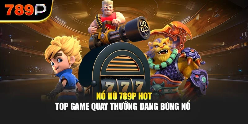 Nổ hũ 789P hot – Top game quay thưởng đang bùng nổ 