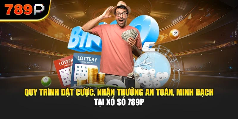 Quy trình đặt cược, nhận thưởng an toàn, minh bạch tại Xổ số 789P