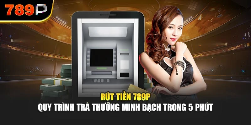 Rút tiền 789P – Quy trình trả thưởng minh bạch trong 5 phút