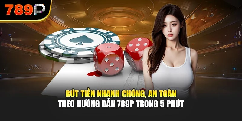 Rút tiền nhanh chóng, an toàn theo hướng dẫn 789P trong 5 phút