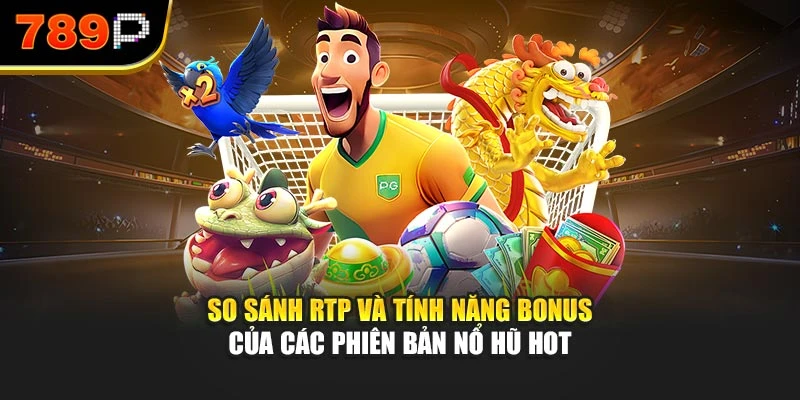 So sánh RTP và tính năng bonus của các phiên bản nổ hũ hot