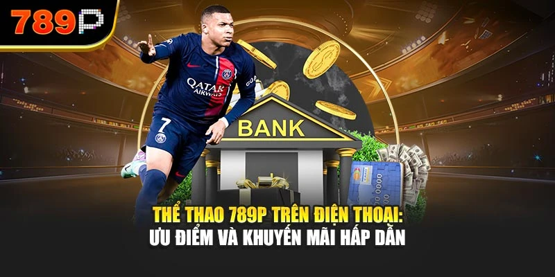Thể thao 789P trên điện thoại: Ưu điểm và khuyến mãi hấp dẫn