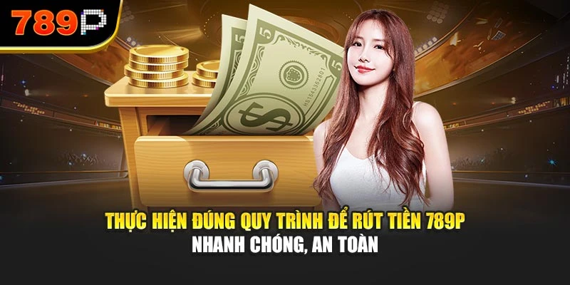 Thực hiện đúng quy trình để rút tiền 789P nhanh chóng, an toàn