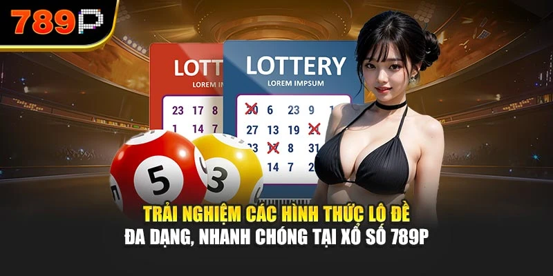 Trải nghiệm các hình thức lô đề đa dạng, nhanh chóng tại Xổ số 789P