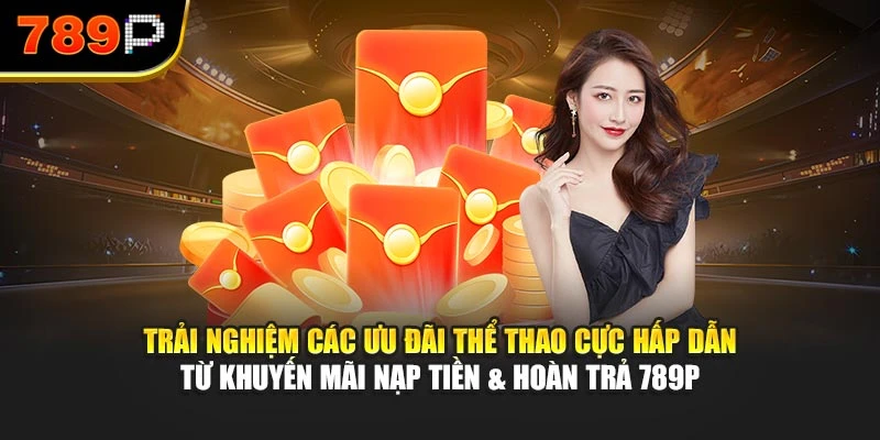Trải nghiệm các ưu đãi thể thao cực hấp dẫn từ khuyến mãi nạp tiền & hoàn trả 789P